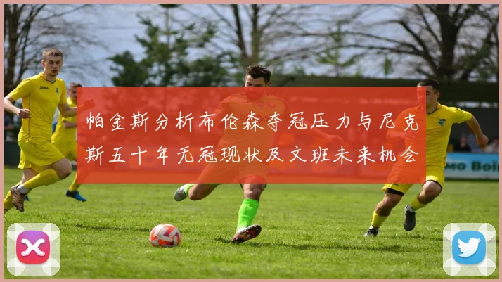帕金斯分析布伦森夺冠压力与尼克斯五十年无冠现状及文班未来机会