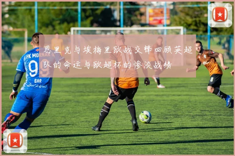 恩里克与埃梅里欧战交锋回顾英超队的命运与欧超杯的惨淡战绩