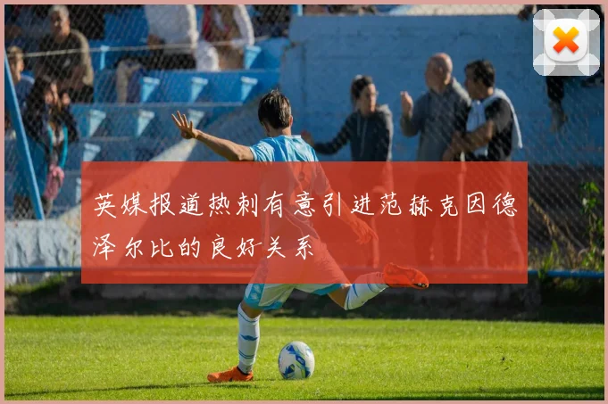 英媒报道热刺有意引进范赫克因德泽尔比的良好关系