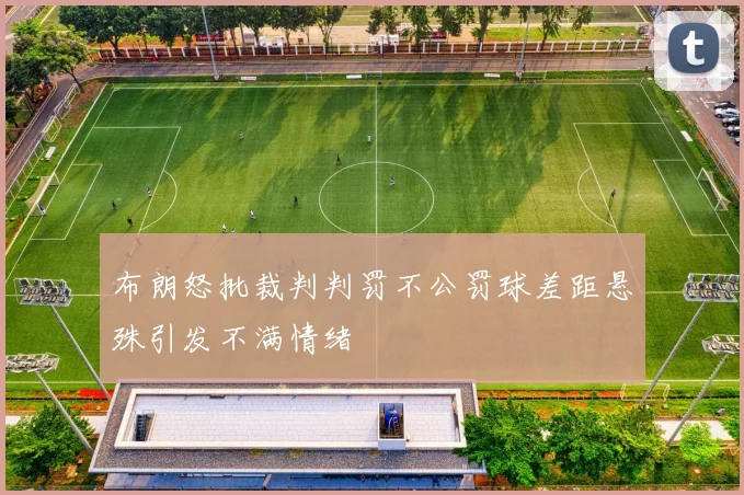 布朗怒批裁判判罚不公罚球差距悬殊引发不满情绪