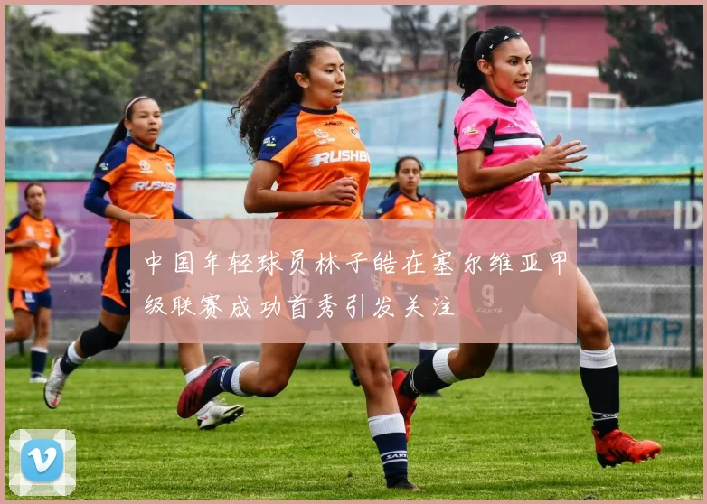 中国年轻球员林子皓在塞尔维亚甲级联赛成功首秀引发关注