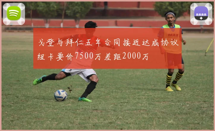 戈登与拜仁五年合同接近达成协议纽卡要价7500万差距2000万