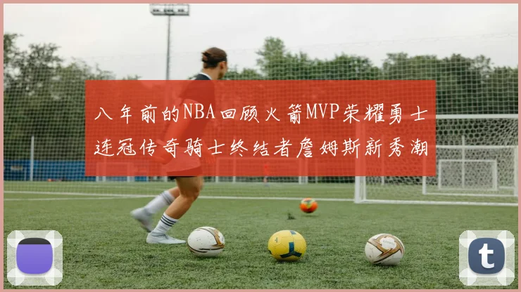 八年前的NBA回顾火箭MVP荣耀勇士连冠传奇骑士终结者詹姆斯新秀潮流涌动